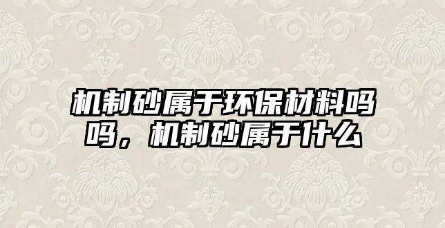 機制砂屬于環保材料嗎嗎，機制砂屬于什么