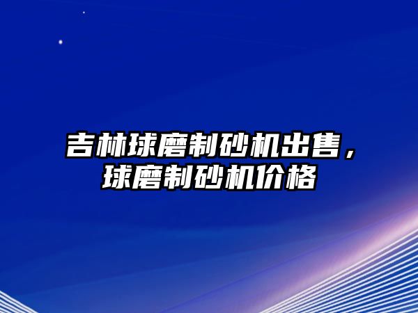 吉林球磨制砂機出售，球磨制砂機價格