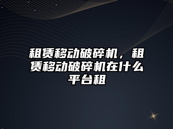 租賃移動破碎機，租賃移動破碎機在什么平臺租