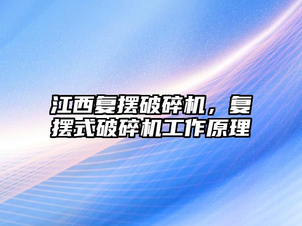 江西復擺破碎機，復擺式破碎機工作原理