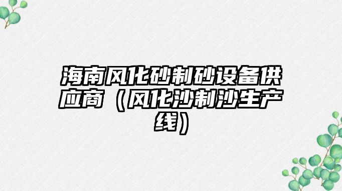 海南風化砂制砂設備供應商（風化沙制沙生產線）