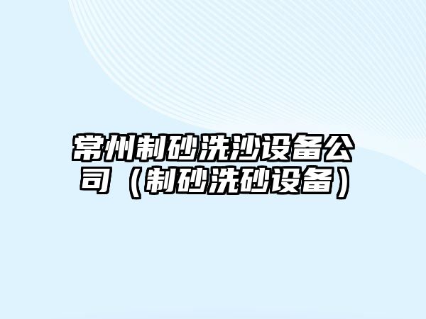 常州制砂洗沙設備公司（制砂洗砂設備）