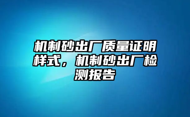 機制砂出廠質量證明樣式，機制砂出廠檢測報告