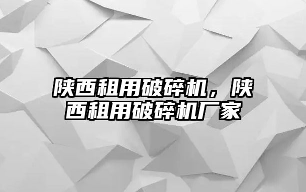 陜西租用破碎機，陜西租用破碎機廠家