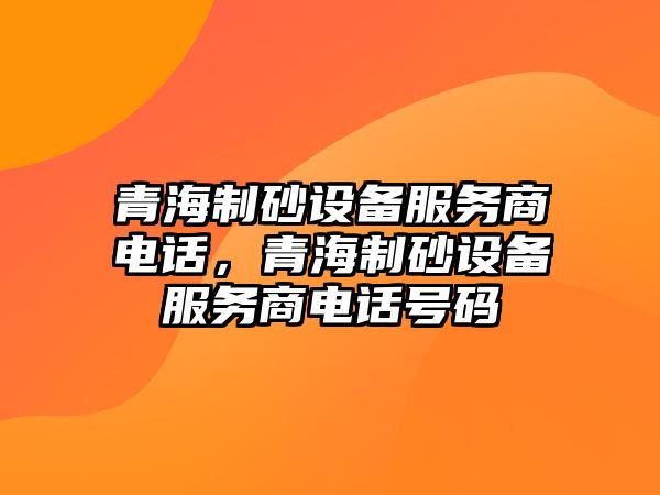 青海制砂設備服務商電話，青海制砂設備服務商電話號碼