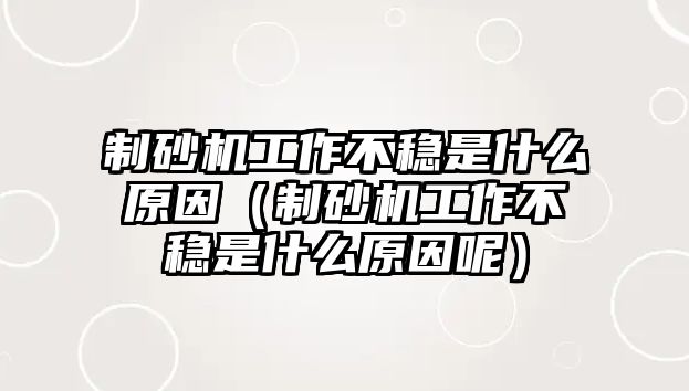 制砂機工作不穩是什么原因（制砂機工作不穩是什么原因呢）