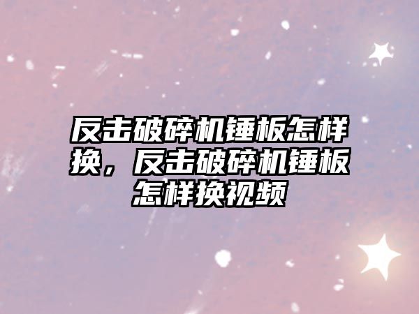 反擊破碎機錘板怎樣換，反擊破碎機錘板怎樣換視頻