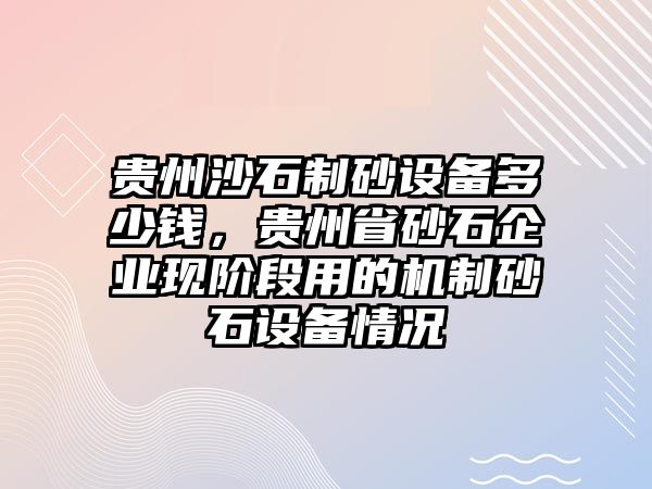 貴州沙石制砂設備多少錢，貴州省砂石企業現階段用的機制砂石設備情況