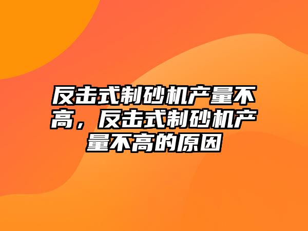 反擊式制砂機產量不高，反擊式制砂機產量不高的原因