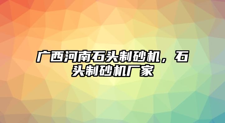 廣西河南石頭制砂機，石頭制砂機廠家