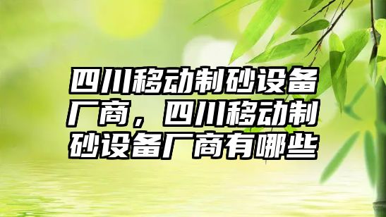 四川移動制砂設備廠商，四川移動制砂設備廠商有哪些