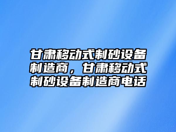 甘肅移動式制砂設備制造商，甘肅移動式制砂設備制造商電話