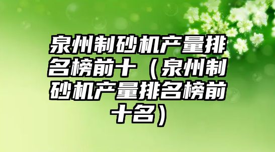 泉州制砂機產量排名榜前十（泉州制砂機產量排名榜前十名）