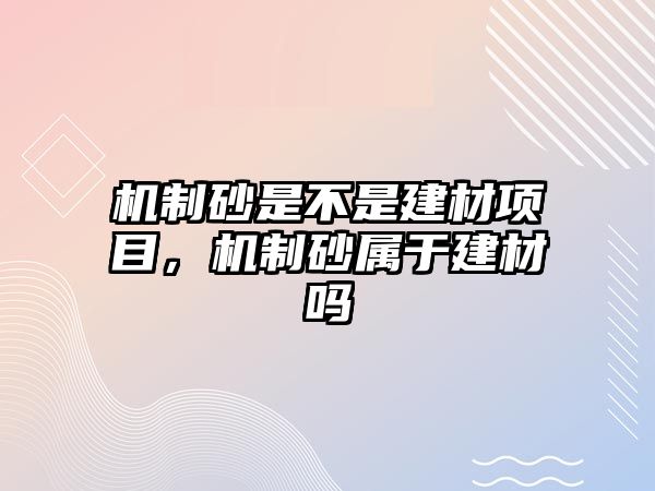 機制砂是不是建材項目，機制砂屬于建材嗎