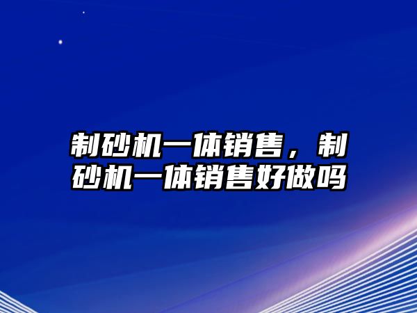 制砂機一體銷售，制砂機一體銷售好做嗎