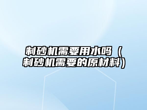 制砂機需要用水嗎（制砂機需要的原材料）