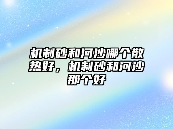 機制砂和河沙哪個散熱好，機制砂和河沙那個好