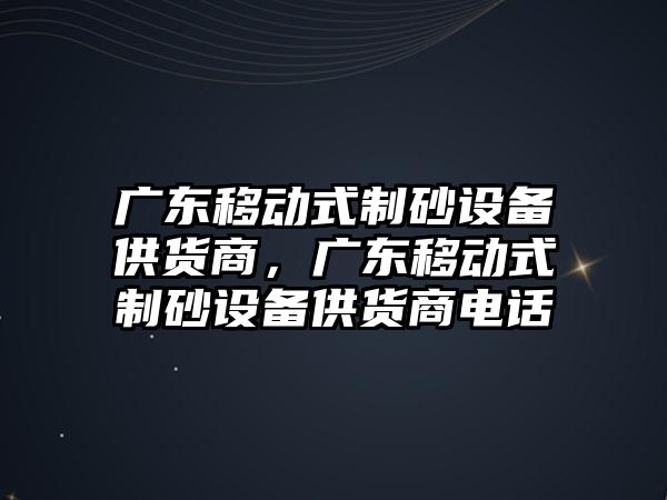 廣東移動式制砂設備供貨商，廣東移動式制砂設備供貨商電話