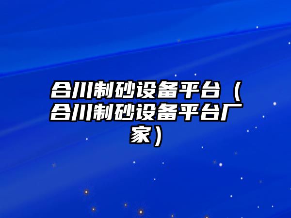 合川制砂設備平臺（合川制砂設備平臺廠家）