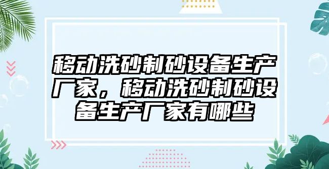 移動洗砂制砂設備生產廠家，移動洗砂制砂設備生產廠家有哪些