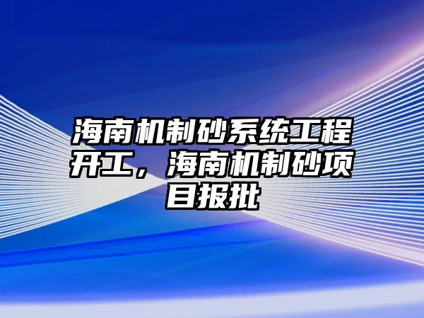 海南機制砂系統工程開工，海南機制砂項目報批