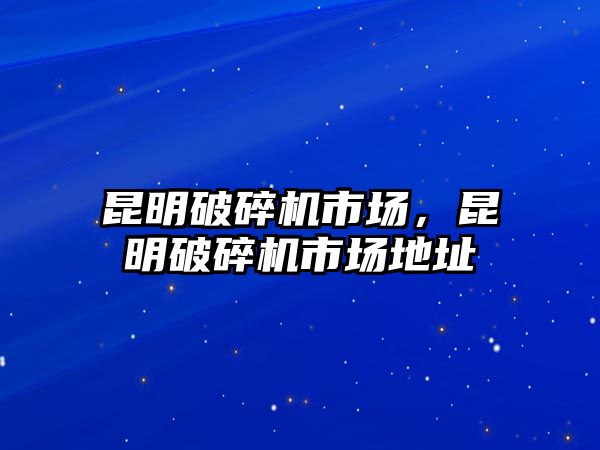 昆明破碎機(jī)市場，昆明破碎機(jī)市場地址