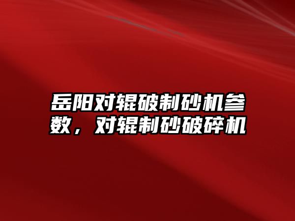 岳陽對輥破制砂機參數，對輥制砂破碎機