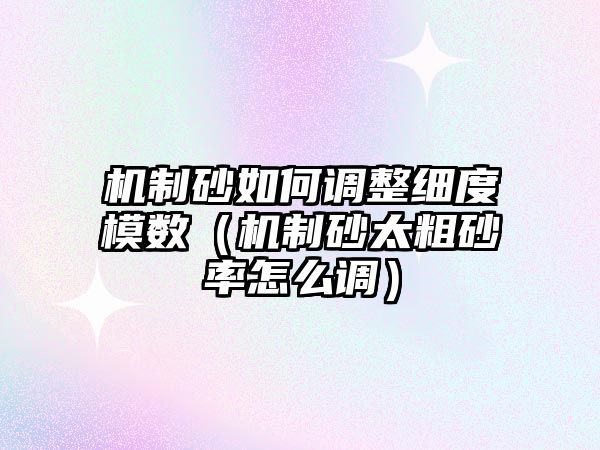 機(jī)制砂如何調(diào)整細(xì)度模數(shù)（機(jī)制砂太粗砂率怎么調(diào)）