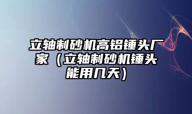 立軸制砂機高鋁錘頭廠家（立軸制砂機錘頭能用幾天）