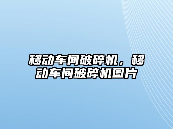 移動車間破碎機，移動車間破碎機圖片