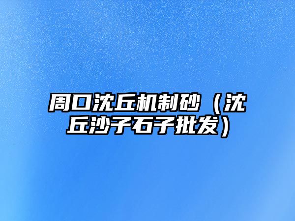 周口沈丘機制砂（沈丘沙子石子批發）