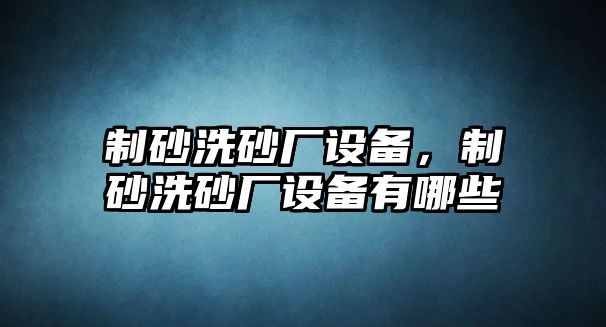 制砂洗砂廠設備，制砂洗砂廠設備有哪些