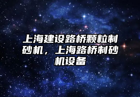 上海建設路橋顆粒制砂機，上海路橋制砂機設備