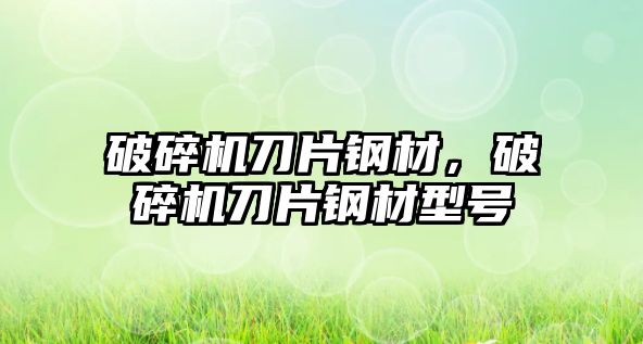 破碎機刀片鋼材，破碎機刀片鋼材型號