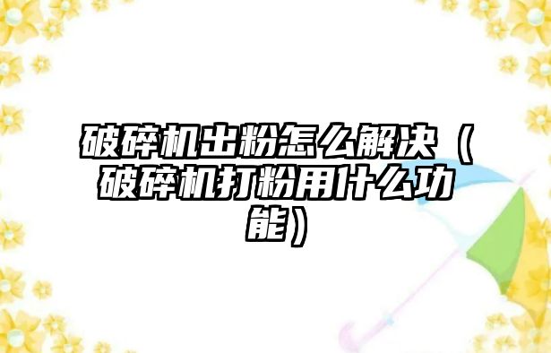 破碎機出粉怎么解決（破碎機打粉用什么功能）