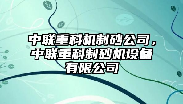 中聯(lián)重科機制砂公司，中聯(lián)重科制砂機設備有限公司