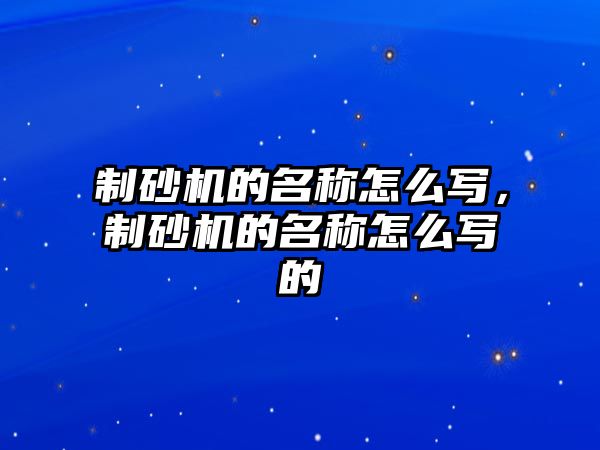 制砂機的名稱怎么寫，制砂機的名稱怎么寫的