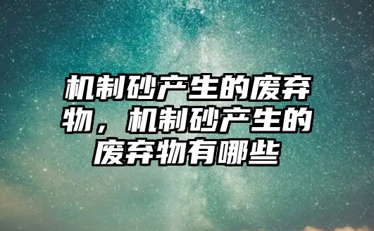 機制砂產生的廢棄物，機制砂產生的廢棄物有哪些