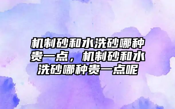 機制砂和水洗砂哪種貴一點，機制砂和水洗砂哪種貴一點呢