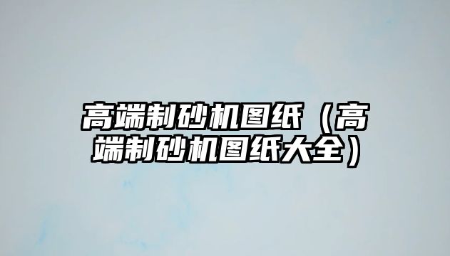 高端制砂機圖紙（高端制砂機圖紙大全）