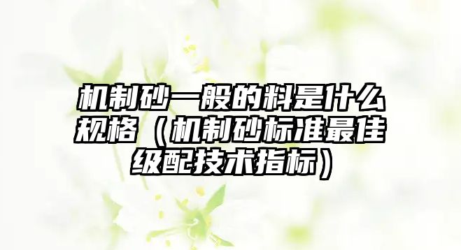 機制砂一般的料是什么規格（機制砂標準最佳級配技術指標）