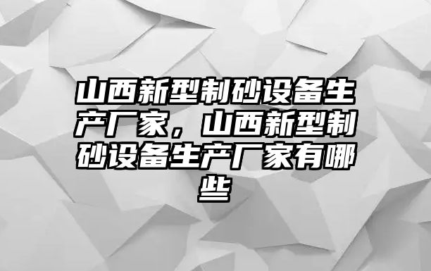 山西新型制砂設備生產廠家，山西新型制砂設備生產廠家有哪些