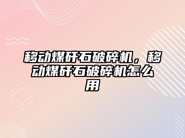 移動煤矸石破碎機，移動煤矸石破碎機怎么用