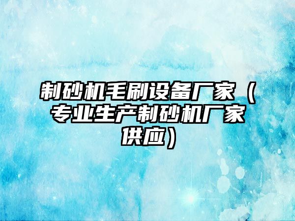 制砂機毛刷設備廠家（專業生產制砂機廠家供應）