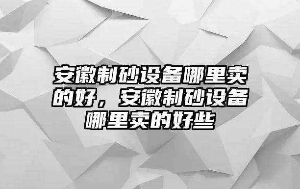 安徽制砂設備哪里賣的好，安徽制砂設備哪里賣的好些