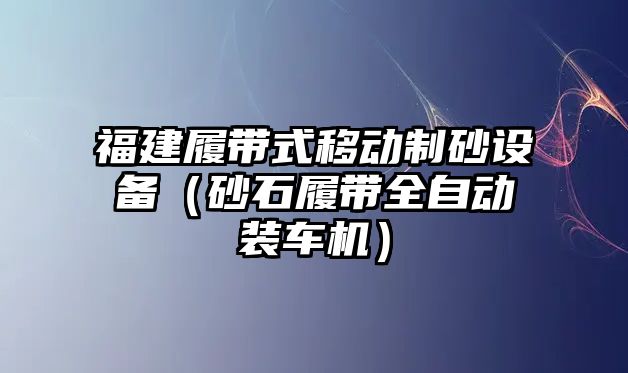 福建履帶式移動制砂設(shè)備（砂石履帶全自動裝車機(jī)）