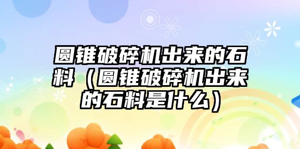 圓錐破碎機出來的石料（圓錐破碎機出來的石料是什么）