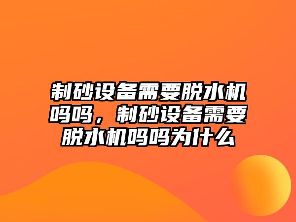 制砂設備需要脫水機嗎嗎，制砂設備需要脫水機嗎嗎為什么