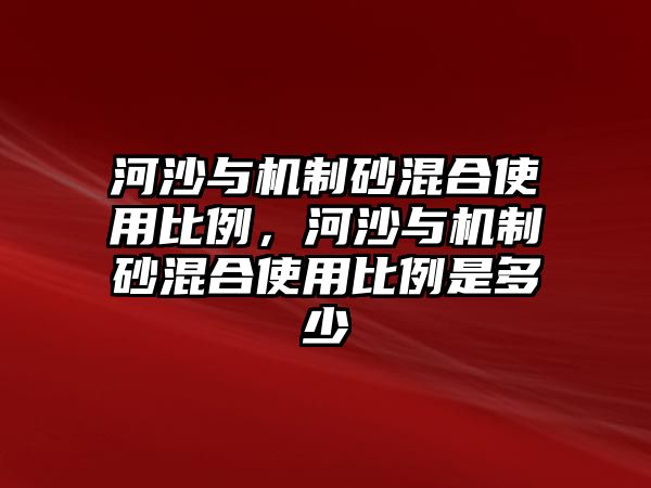 河沙與機制砂混合使用比例，河沙與機制砂混合使用比例是多少