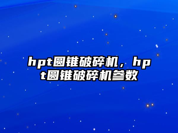 hpt圓錐破碎機，hpt圓錐破碎機參數